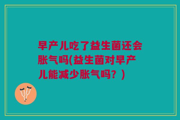 早产儿吃了益生菌还会胀气吗(益生菌对早产儿能减少胀气吗?)