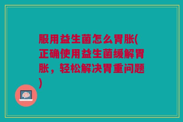 服用益生菌怎么胃胀(正确使用益生菌缓解胃胀,轻松解决胃重问题)