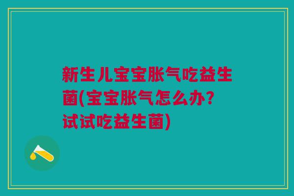 新生儿宝宝胀气吃益生菌(宝宝胀气怎么办?试试吃益生菌)