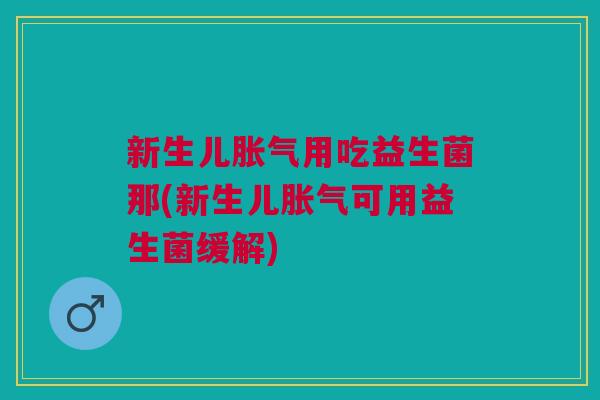 新生儿用吃益生菌那(新生儿可用益生菌缓解) 新生儿用吃益生菌那(新生儿可用益生菌缓解)