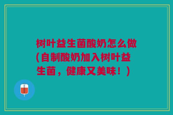 树叶益生菌酸奶怎么做(自制酸奶加入树叶益生菌,健康又美味!)