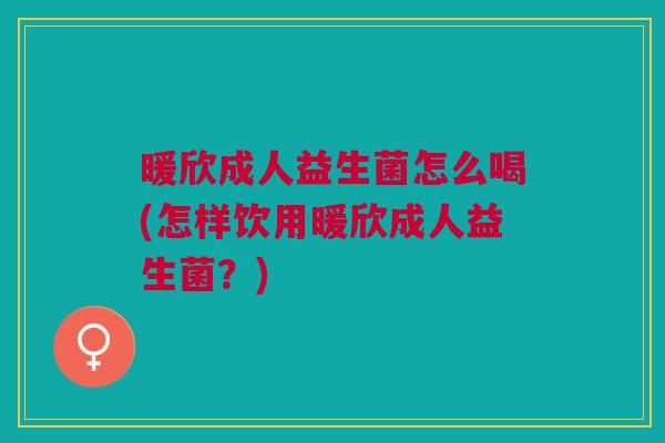 暖欣成人益生菌怎么喝(怎样饮用暖欣成人益生菌?)