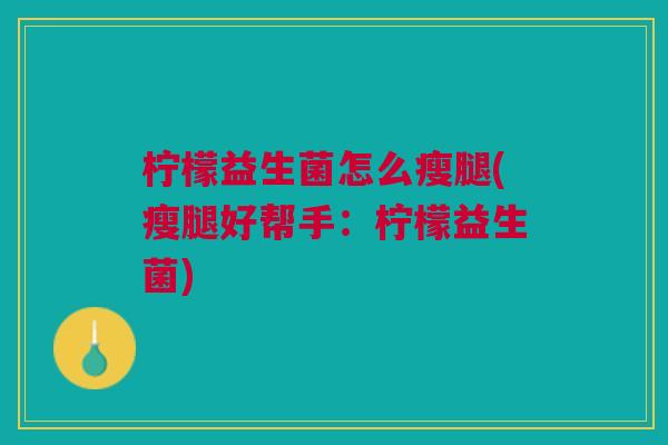 柠檬益生菌怎么瘦腿(瘦腿好帮手:柠檬益生菌) 柠檬益生菌怎么瘦腿(瘦腿好帮手:柠檬益生菌)