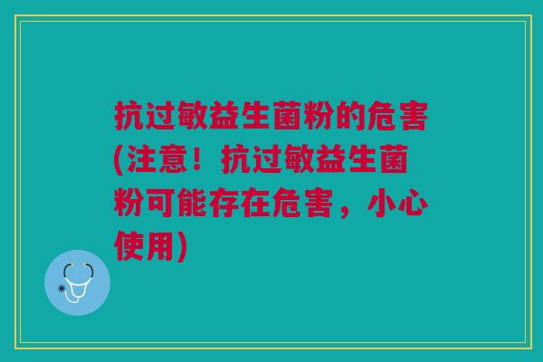 抗益生菌粉的危害(注意!抗益生菌粉可能存在危害,小心使用) 抗益生菌粉的危害(注意!抗益生菌粉可能存在危害,小心使用)