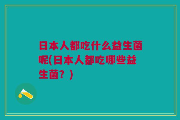 日本人都吃什么益生菌呢(日本人都吃哪些益生菌?)