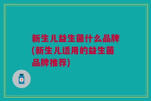 新生儿益生菌什么品牌(新生儿适用的益生菌品牌推荐)