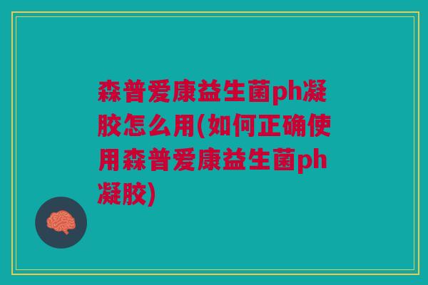 森普爱康益生菌ph凝胶怎么用(如何正确使用森普爱康益生菌ph凝胶)