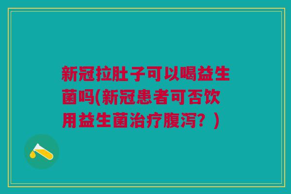 新冠拉肚子可以喝益生菌吗(新冠患者可否饮用益生菌治疗腹泻?)