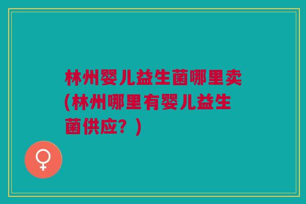 林州婴儿益生菌哪里卖(林州哪里有婴儿益生菌供应?)