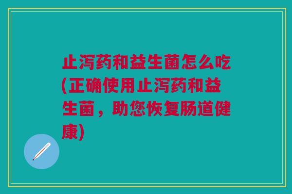 止泻药和益生菌怎么吃(正确使用止泻药和益生菌,助您恢复肠道健康)