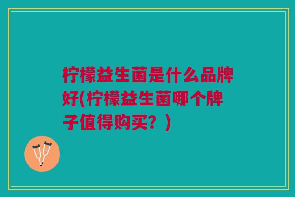 柠檬益生菌是什么品牌好(柠檬益生菌哪个牌子值得购买?) 柠檬益生菌是什么品牌好(柠檬益生菌哪个牌子值得购买?)