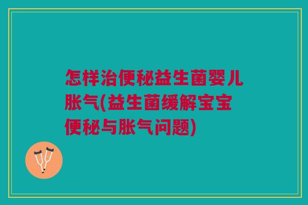 怎样益生菌婴儿(益生菌缓解宝宝与问题) 怎样益生菌婴儿(益生菌缓解宝宝与问题)