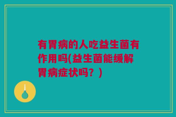 有胃病的人吃益生菌有作用吗(益生菌能缓解胃病症状吗?)