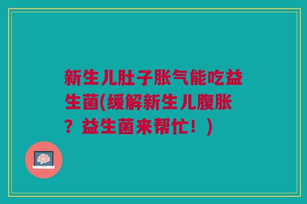 新生儿肚子胀气能吃益生菌(缓解新生儿腹胀?益生菌来帮忙!)