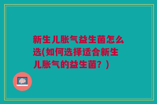 新生儿胀气益生菌怎么选(如何选择适合新生儿胀气的益生菌?)