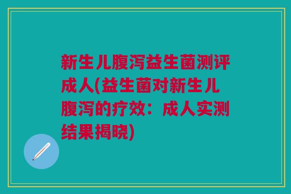 新生儿腹泻益生菌测评成人(益生菌对新生儿腹泻的疗效:成人实测结果揭晓)