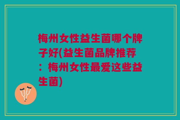梅州女性益生菌哪个牌子好(益生菌品牌推荐：梅州女性爱这些益生菌)
