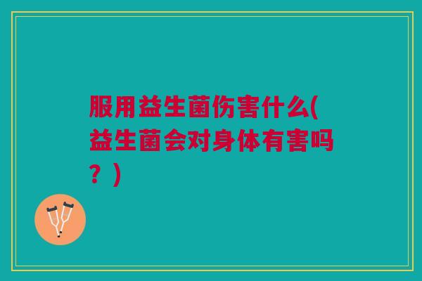 服用益生菌伤害什么(益生菌会对身体有害吗？)