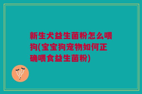 新生犬益生菌粉怎么喂狗(宝宝狗宠物如何正确喂食益生菌粉) 新生犬益生菌粉怎么喂狗(宝宝狗宠物如何正确喂食益生菌粉)