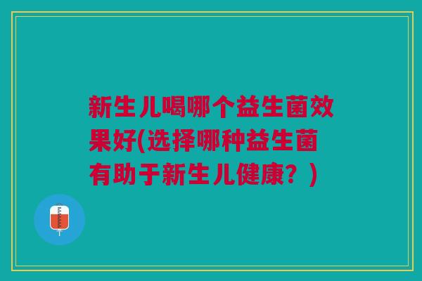 新生儿喝哪个益生菌效果好(选择哪种益生菌有助于新生儿健康？)
