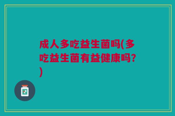 成人多吃益生菌吗(多吃益生菌有益健康吗？)