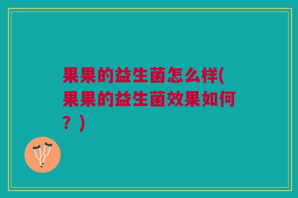 果果的益生菌怎么样(果果的益生菌效果如何?) 果果的益生菌怎么样(果果的益生菌效果如何?)
