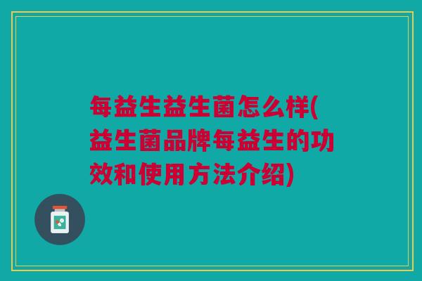 每益生益生菌怎么样(益生菌品牌每益生的功效和使用方法介绍) 每益生益生菌怎么样(益生菌品牌每益生的功效和使用方法介绍)
