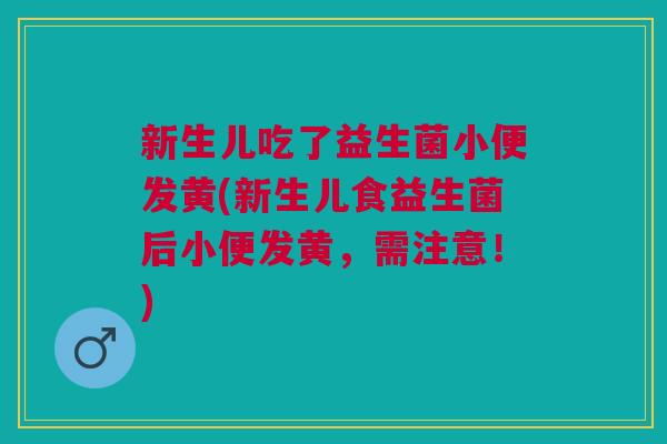 新生儿吃了益生菌小便发黄(新生儿食益生菌后小便发黄,需注意!)