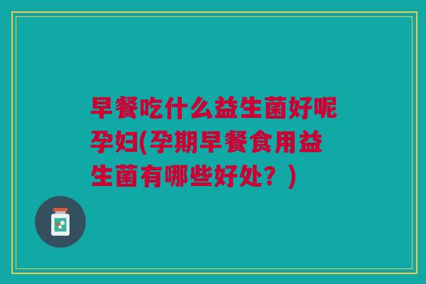 早餐吃什么益生菌好呢孕妇(孕期早餐食用益生菌有哪些好处?)