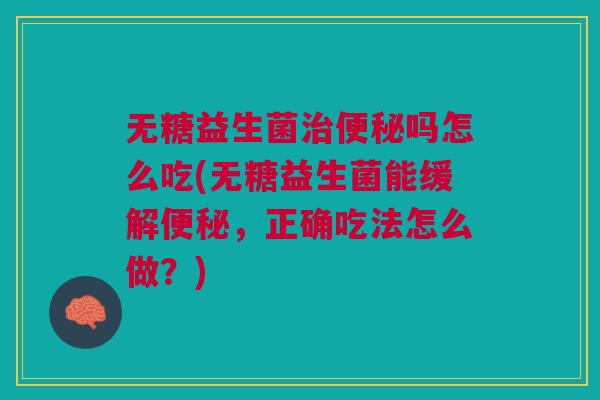 无糖益生菌治便秘吗怎么吃(无糖益生菌能缓解便秘,正确吃法怎么做?)