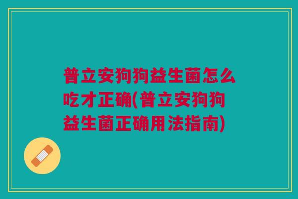 普立安狗狗益生菌怎么吃才正确(普立安狗狗益生菌正确用法指南)
