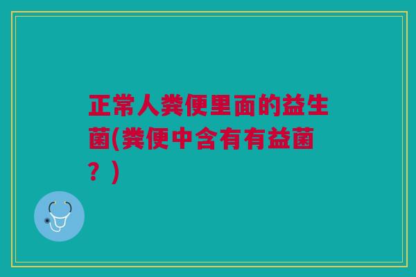 正常人粪便里面的益生菌(粪便中含有有益菌?) 正常人粪便里面的益生菌(粪便中含有有益菌?)