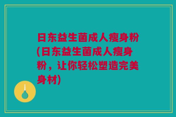 日东益生菌成人瘦身粉(日东益生菌成人瘦身粉,让你轻松塑造完美身材) 日东益生菌成人瘦身粉(日东益生菌成人瘦身粉,让你轻松塑造完美身材)