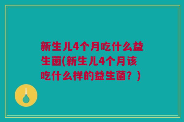 新生儿4个月吃什么益生菌(新生儿4个月该吃什么样的益生菌?)