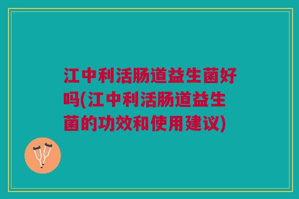 江中利活肠道益生菌好吗(江中利活肠道益生菌的功效和使用建议) 江中利活肠道益生菌好吗(江中利活肠道益生菌的功效和使用建议)