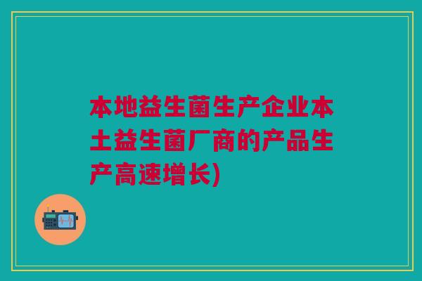 本地益生菌生产企业本土益生菌厂商的产品生产高速增长)