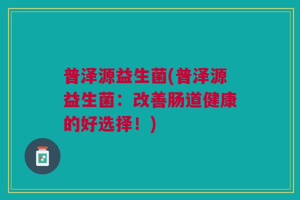普泽源益生菌(普泽源益生菌:改善肠道健康的好选择!) 普泽源益生菌(普泽源益生菌:改善肠道健康的好选择!)