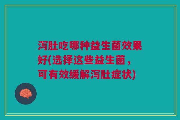 泻肚吃哪种益生菌效果好(选择这些益生菌,可有效缓解泻肚症状)