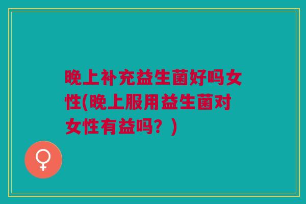 晚上补充益生菌好吗女性(晚上服用益生菌对女性有益吗?)