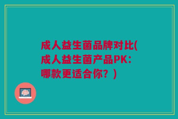 成人益生菌品牌对比(成人益生菌产品PK:哪款更适合你?) 成人益生菌品牌对比(成人益生菌产品PK:哪款更适合你?)