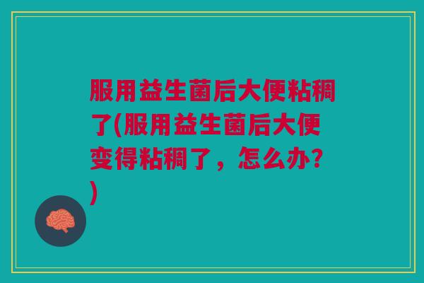 服用益生菌后大便粘稠了(服用益生菌后大便变得粘稠了,怎么办?)
