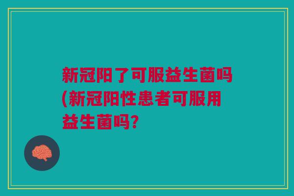 新冠阳了可服益生菌吗(新冠阳性患者可服用益生菌吗?