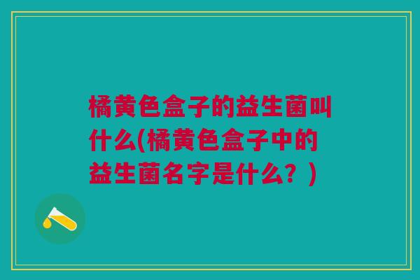 橘黄色盒子的益生菌叫什么(橘黄色盒子中的益生菌名字是什么?) 橘黄色盒子的益生菌叫什么(橘黄色盒子中的益生菌名字是什么?)