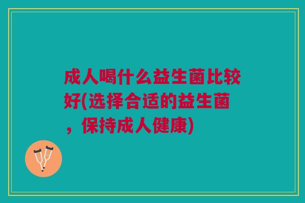 成人喝什么益生菌比较好(选择合适的益生菌,保持成人健康)