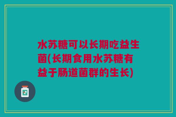 水苏糖可以长期吃益生菌(长期食用水苏糖有益于肠道菌群的生长) 水苏糖可以长期吃益生菌(长期食用水苏糖有益于肠道菌群的生长)