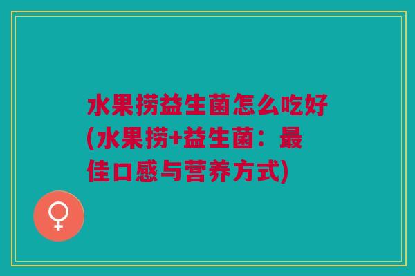 水果捞益生菌怎么吃好(水果捞+益生菌:最佳口感与营养方式)