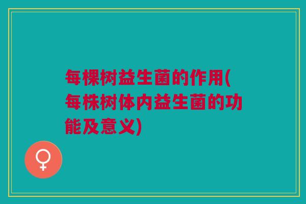 每棵树益生菌的作用(每株树体内益生菌的功能及意义)