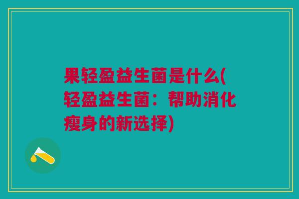 果轻盈益生菌是什么(轻盈益生菌:帮助消化瘦身的新选择)