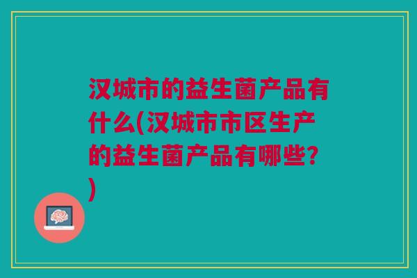 汉城市的益生菌产品有什么(汉城市市区生产的益生菌产品有哪些？)