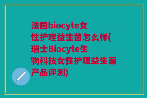 法国biocyte女性护理益生菌怎么样(瑞士Biocyte生物科技女性护理益生菌产品评测)